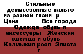    Стильные демисезонные пальто из разной ткани ,р 44-60 › Цена ­ 5 000 - Все города Одежда, обувь и аксессуары » Женская одежда и обувь   . Калмыкия респ.,Элиста г.